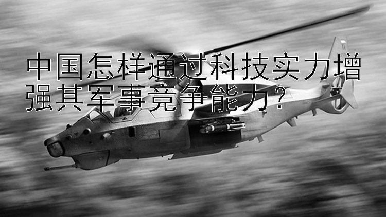 中国怎样通过科技实力增强其军事竞争能力？