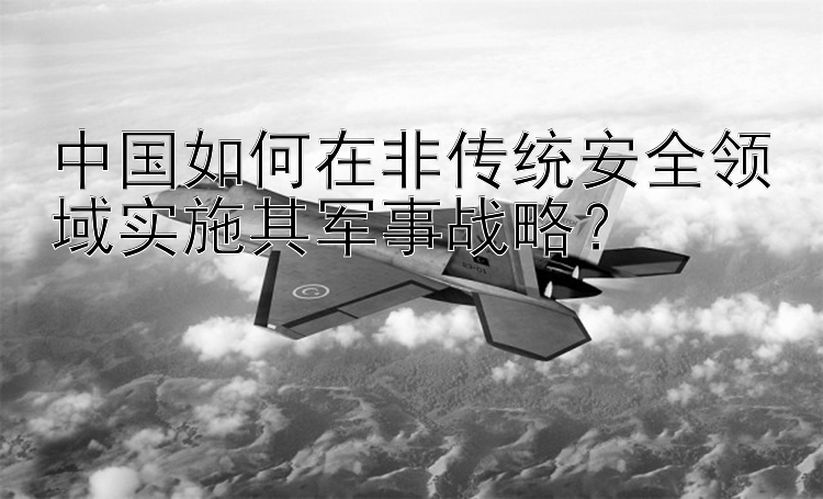 中国如何在非传统安全领域实施其军事战略？