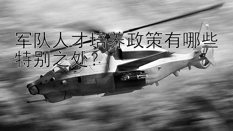 军队人才培养政策有哪些特别之处？