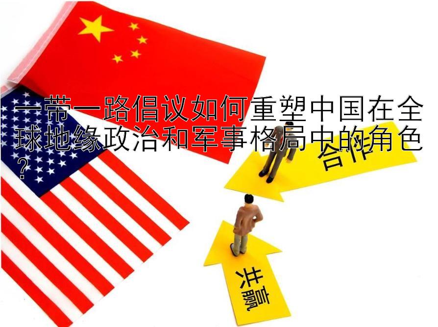 一带一路倡议如何重塑中国在全球地缘政治和军事格局中的角色？