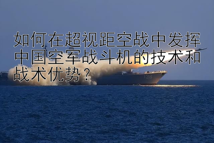 如何在超视距空战中发挥中国空军战斗机的技术和战术优势？