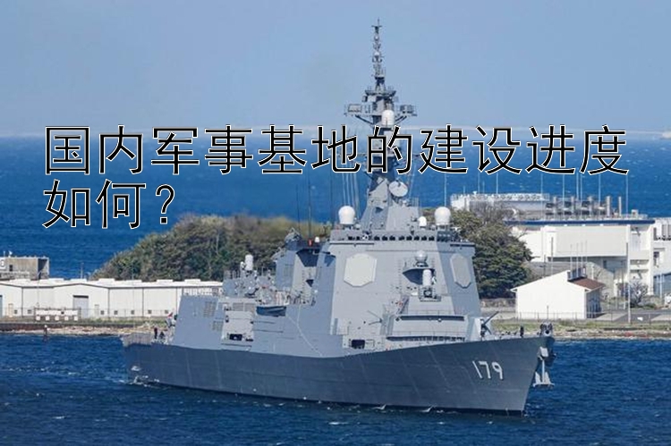 国内军事基地的建设进度如何？