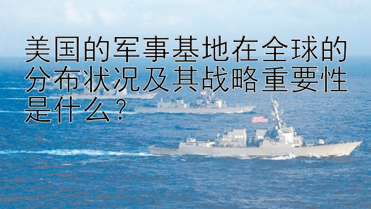 美国的军事基地在全球的分布状况及其战略重要性是什么？