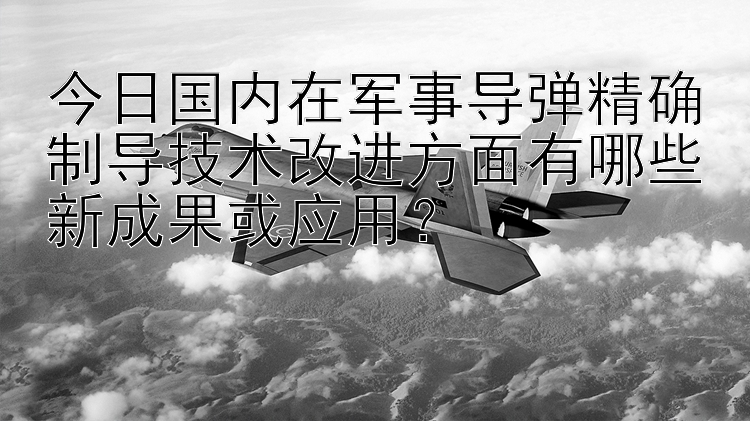 今日国内在军事导弹精确制导技术改进方面有哪些新成果或应用？