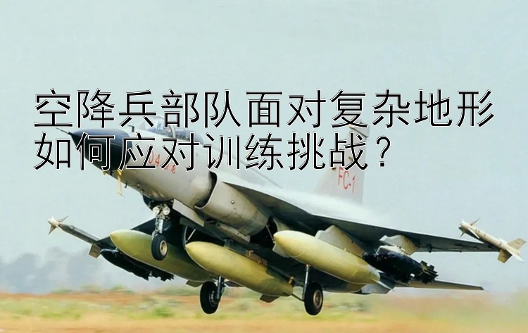 空降兵部队面对复杂地形如何应对训练挑战？