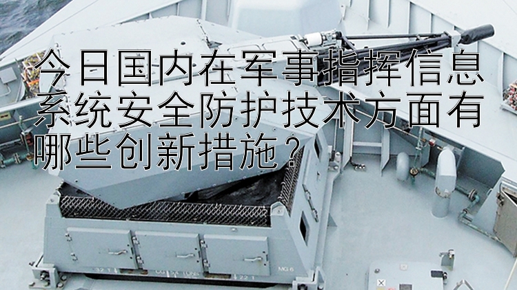 今日国内在军事指挥信息系统安全防护技术方面有哪些创新措施？