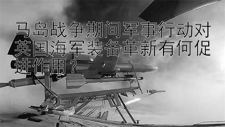 马岛战争期间军事行动对英国海军装备革新有何促进作用？