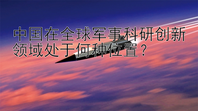 中国在全球军事科研创新领域处于何种位置？