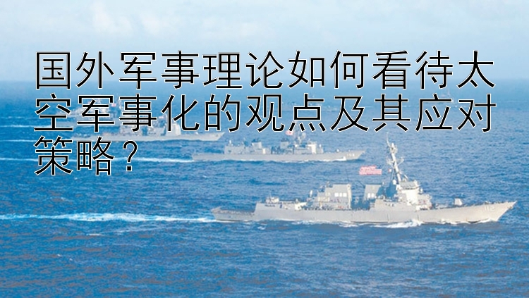 国外军事理论如何看待太空军事化的观点及其应对策略？