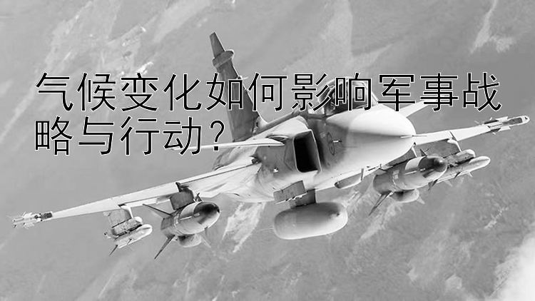 气候变化如何影响军事战略与行动？