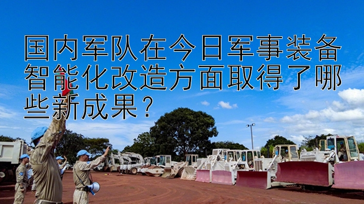 国内军队在今日军事装备智能化改造方面取得了哪些新成果？