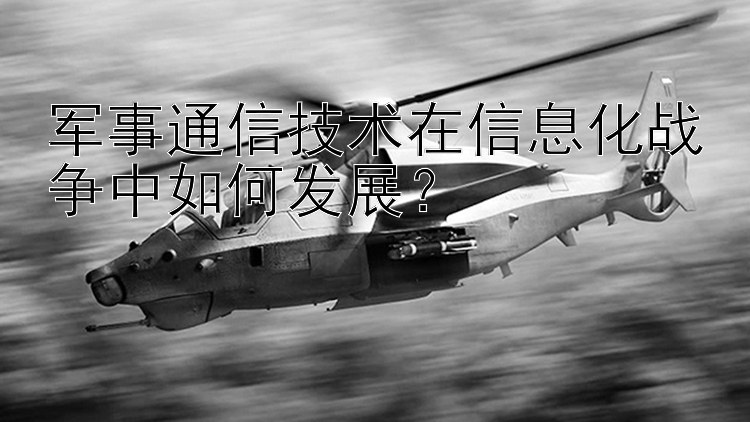 军事通信技术在信息化战争中如何发展？