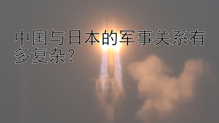 中国与日本的军事关系有多复杂？