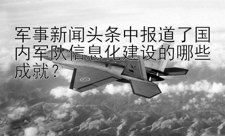 军事新闻头条中报道了国内军队信息化建设的哪些成就？