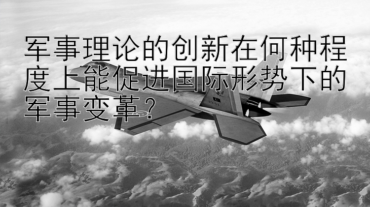 军事理论的创新在何种程度上能促进国际形势下的军事变革？