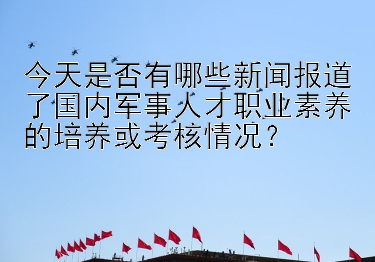 今天是否有哪些新闻报道了国内军事人才职业素养的培养或考核情况？