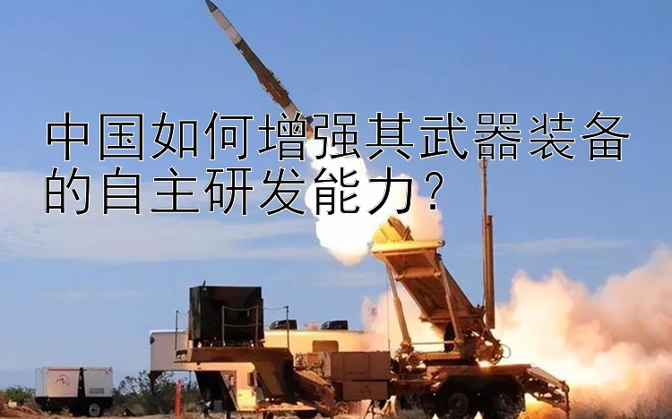 中国如何增强其武器装备的自主研发能力？