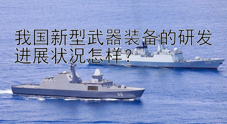 我国新型武器装备的研发进展状况怎样？