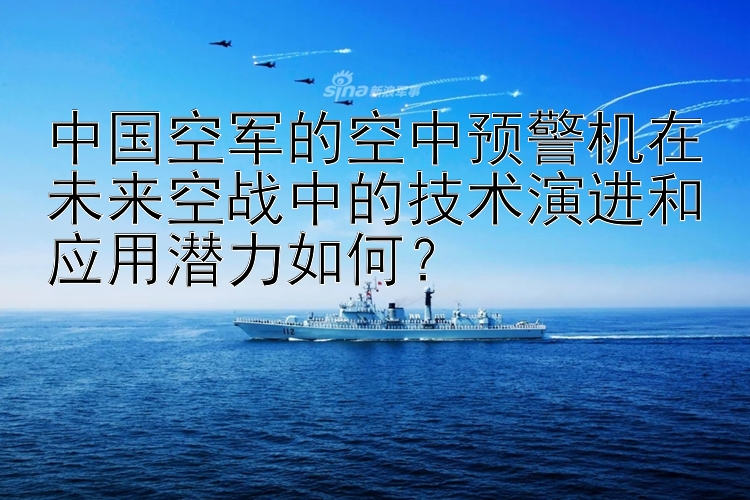 中国空军的空中预警机在未来空战中的技术演进和应用潜力如何？