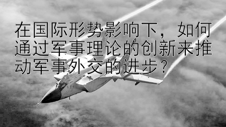 在国际形势影响下，如何通过军事理论的创新来推动军事外交的进步？