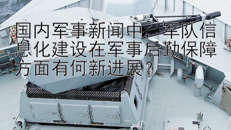 国内军事新闻中，军队信息化建设在军事后勤保障方面有何新进展？