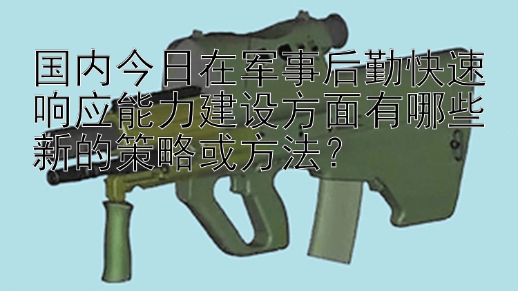 国内今日在军事后勤快速响应能力建设方面有哪些新的策略或方法？