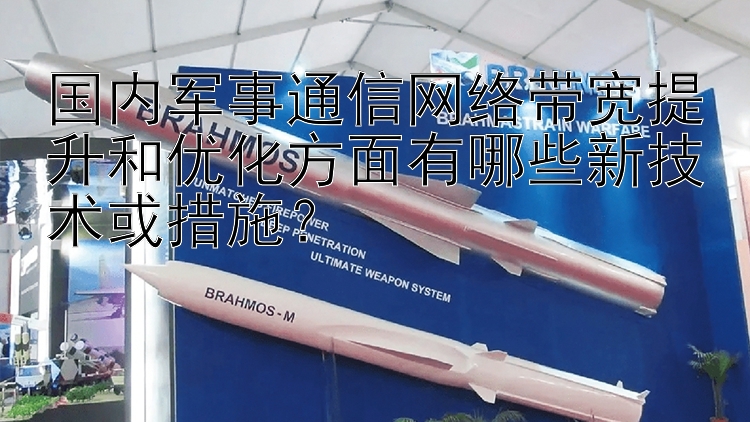 国内军事通信网络带宽提升和优化方面有哪些新技术或措施？