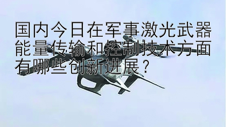 国内今日在军事激光武器能量传输和控制技术方面有哪些创新进展？