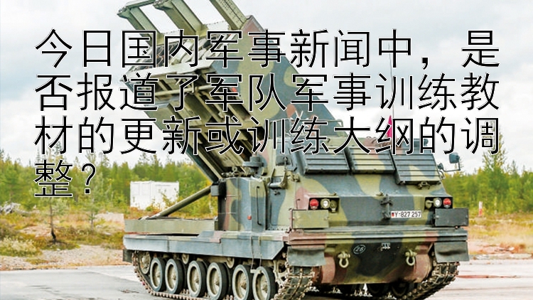 今日国内军事新闻中，是否报道了军队军事训练教材的更新或训练大纲的调整？