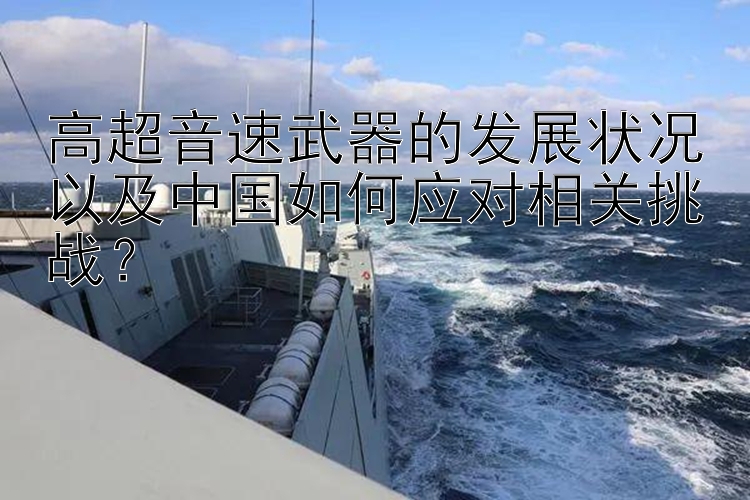 高超音速武器的发展状况以及中国如何应对相关挑战？