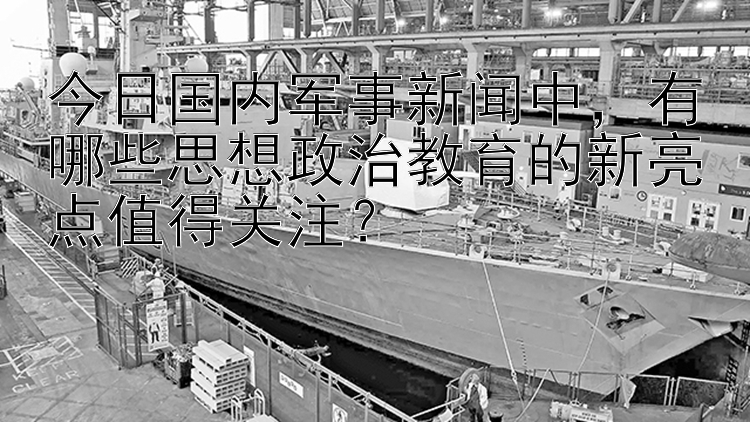 今日国内军事新闻中，有哪些思想政治教育的新亮点值得关注？