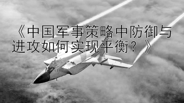 《中国军事策略中防御与进攻如何实现平衡？》