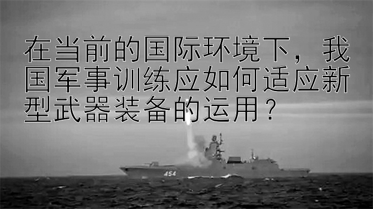 在当前的国际环境下，我国军事训练应如何适应新型武器装备的运用？