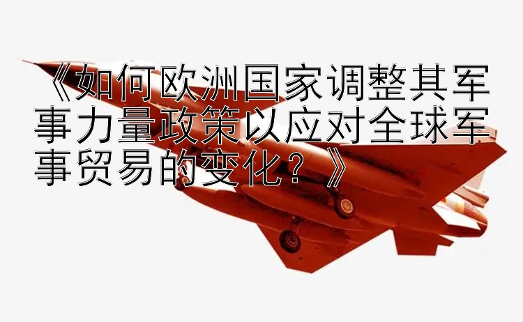 《如何欧洲国家调整其军事力量政策以应对全球军事贸易的变化？》