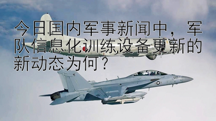 今日国内军事新闻中，军队信息化训练设备更新的新动态为何？