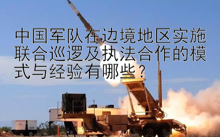 中国军队在边境地区实施联合巡逻及执法合作的模式与经验有哪些？