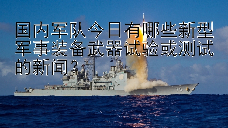 国内军队今日有哪些新型军事装备武器试验或测试的新闻？