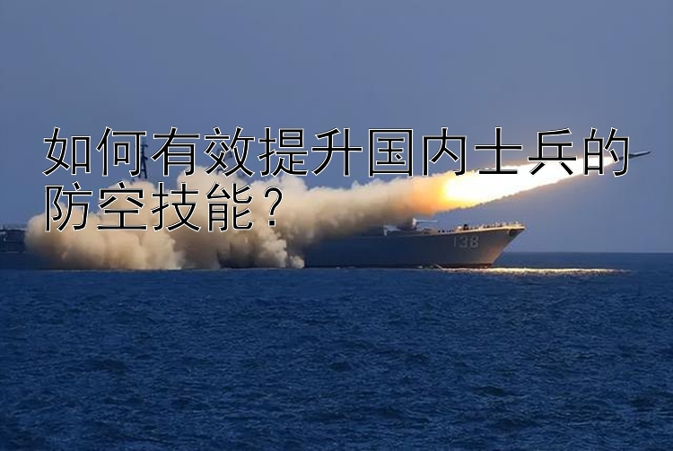 如何有效提升国内士兵的防空技能？