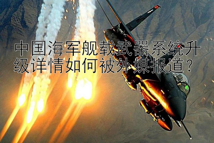 中国海军舰载武器系统升级详情如何被外媒报道？