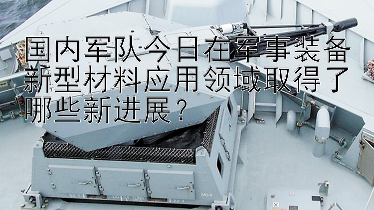 国内军队今日在军事装备新型材料应用领域取得了哪些新进展？