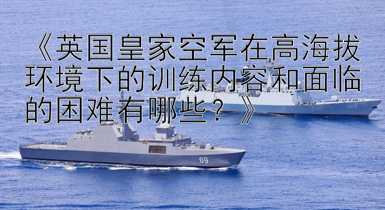 《英国皇家空军在高海拔环境下的训练内容和面临的困难有哪些？》