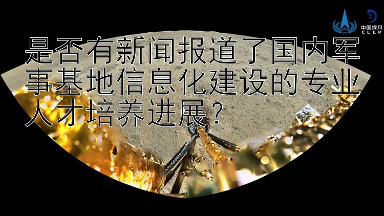 是否有新闻报道了国内军事基地信息化建设的专业人才培养进展？