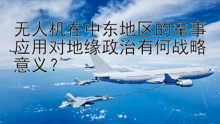 无人机在中东地区的军事应用对地缘政治有何战略意义？