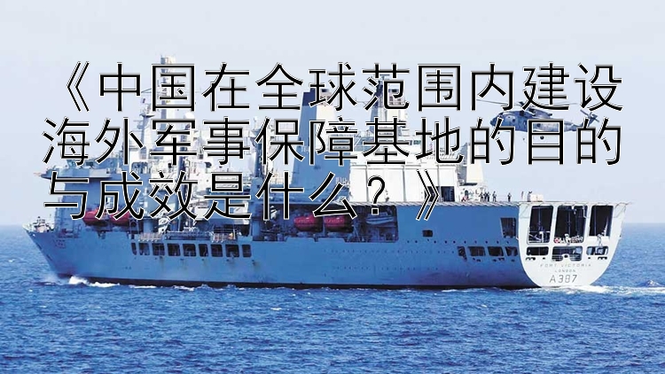 《中国在全球范围内建设海外军事保障基地的目的与成效是什么？》