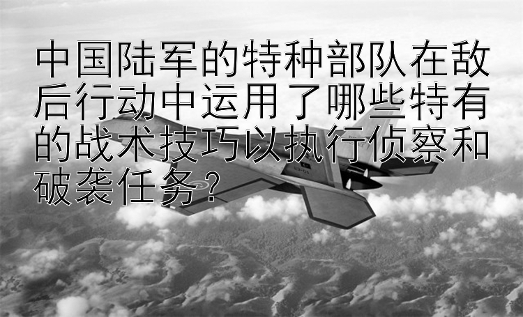 中国陆军的特种部队在敌后行动中运用了哪些特有的战术技巧以执行侦察和破袭任务？