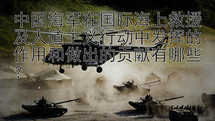 中国海军在国际海上救援及人道主义行动中发挥的作用和做出的贡献有哪些？