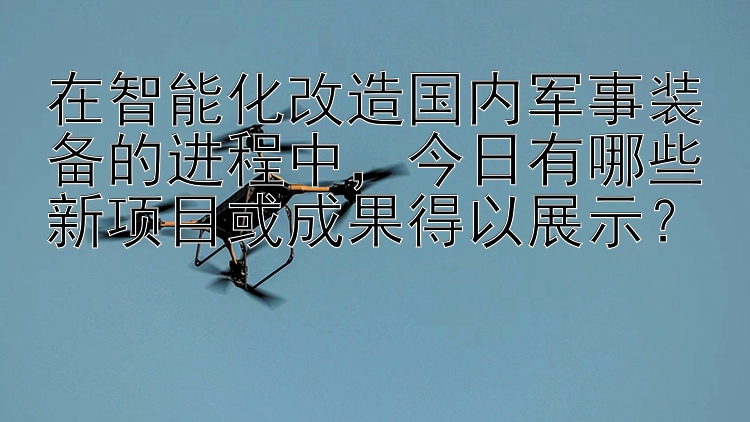 在智能化改造国内军事装备的进程中，今日有哪些新项目或成果得以展示？