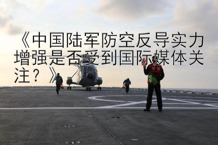 《中国陆军防空反导实力增强是否受到国际媒体关注？》