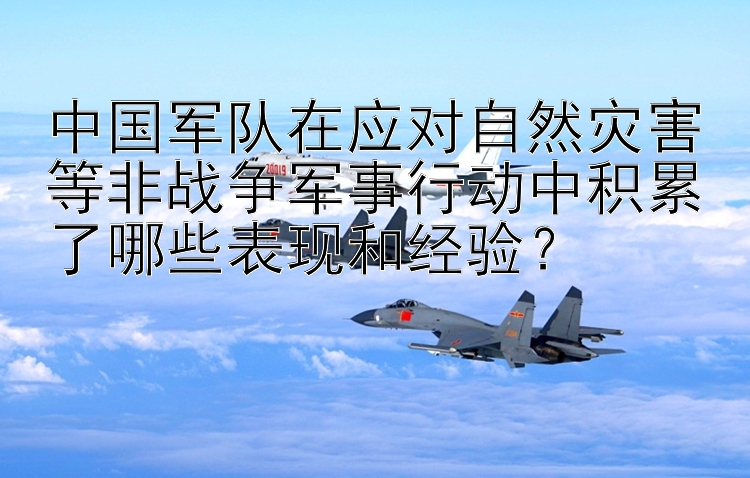 中国军队在应对自然灾害等非战争军事行动中积累了哪些表现和经验？