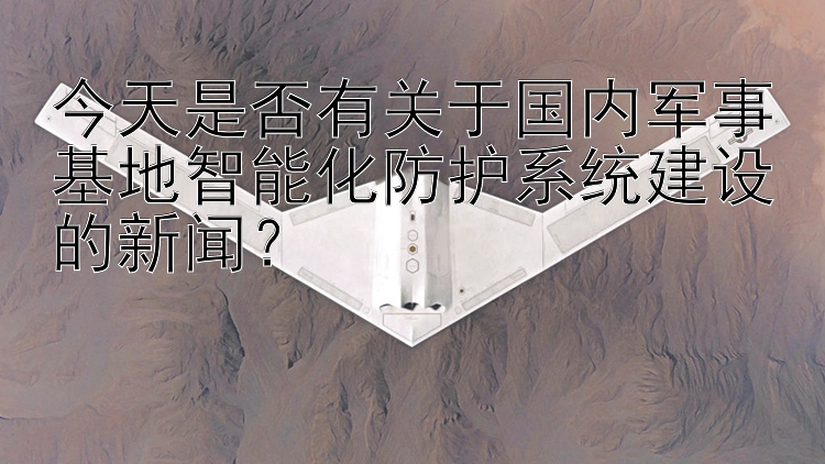 今天是否有关于国内军事基地智能化防护系统建设的新闻？